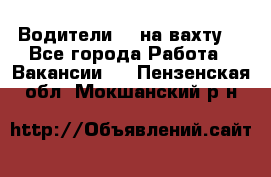 Водители BC на вахту. - Все города Работа » Вакансии   . Пензенская обл.,Мокшанский р-н